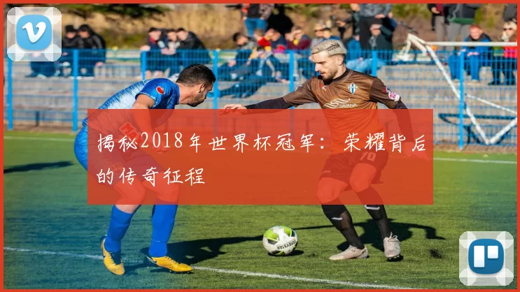 揭秘2018年世界杯冠军：荣耀背后的传奇征程