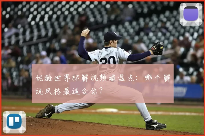 优酷世界杯解说频道盘点：哪个解说风格最适合你？