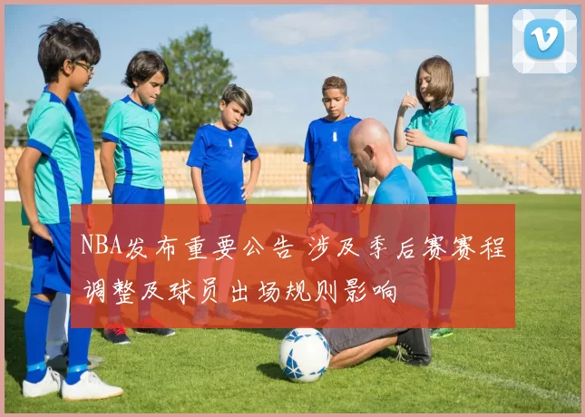 NBA发布重要公告 涉及季后赛赛程调整及球员出场规则影响