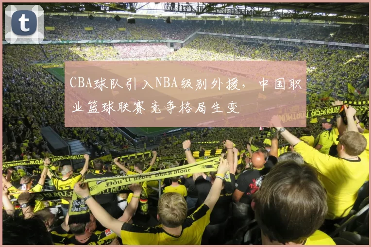 CBA球队引入NBA级别外援,中国职业篮球联赛竞争格局生变