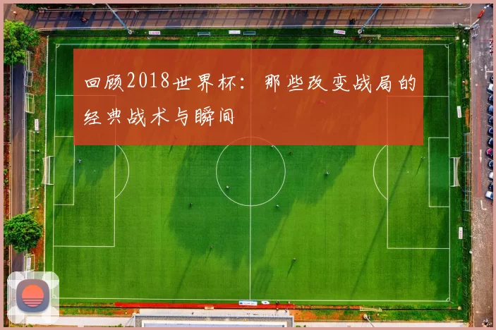 回顾2018世界杯：那些改变战局的经典战术与瞬间
