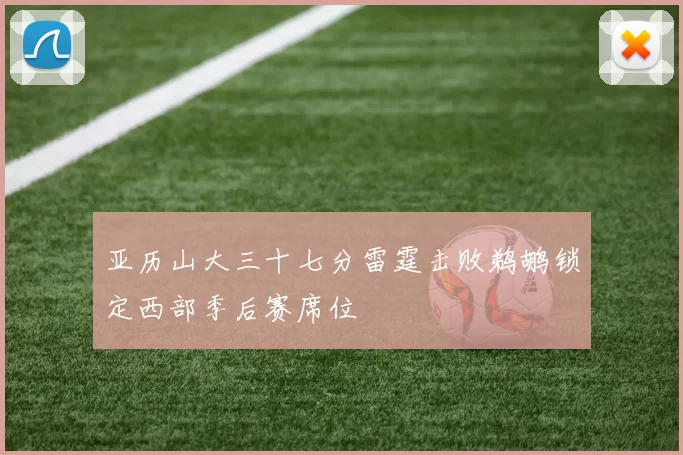 亚历山大三十七分雷霆击败鹈鹕锁定西部季后赛席位