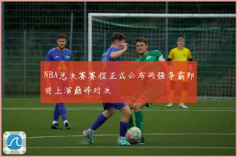 NBA总决赛赛程正式公布两强争霸即将上演巅峰对决