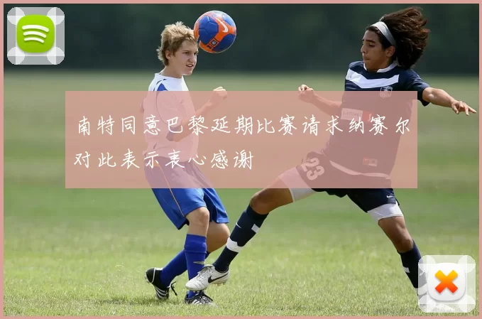 南特同意巴黎延期比赛请求纳赛尔对此表示衷心感谢