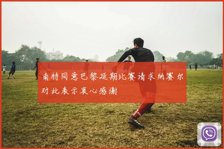 南特同意巴黎延期比赛请求纳赛尔对此表示衷心感谢