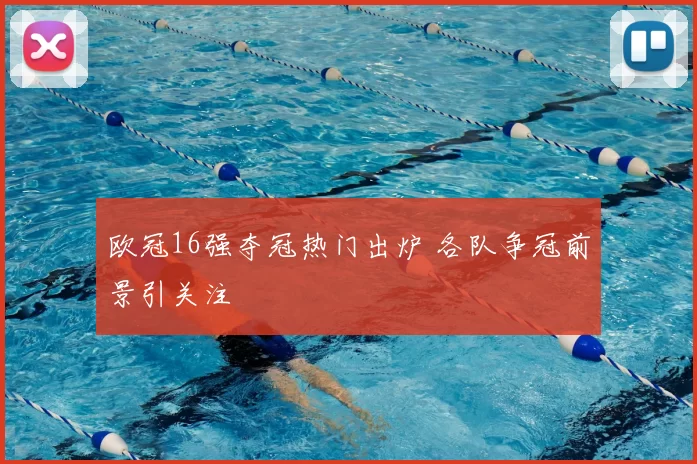 欧冠16强夺冠热门出炉 各队争冠前景引关注