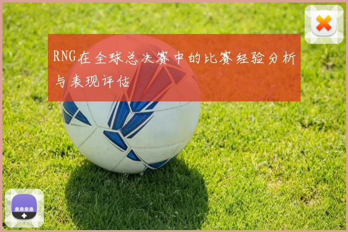 RNG在全球总决赛中的比赛经验分析与表现评估