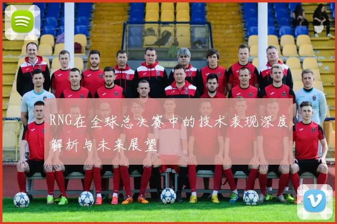 RNG在全球总决赛中的技术表现深度解析与未来展望
