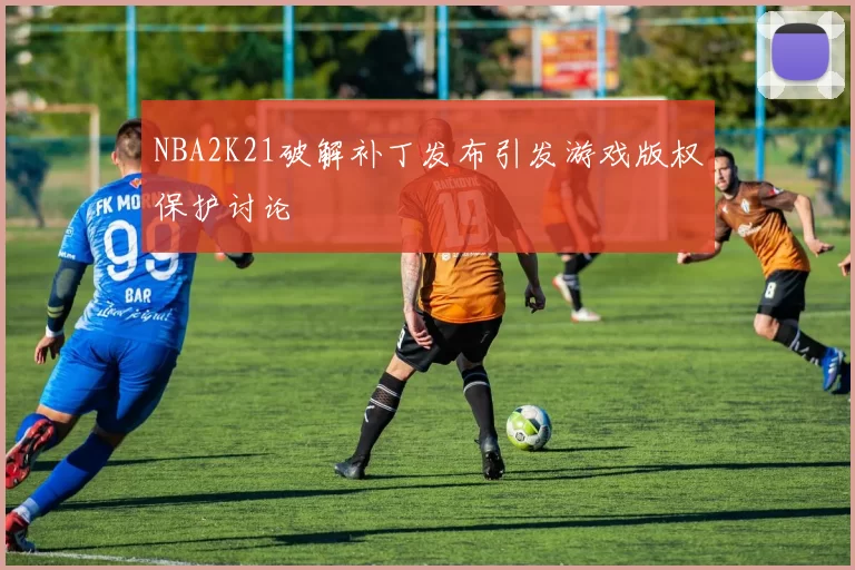 NBA2K21破解补丁发布引发游戏版权保护讨论