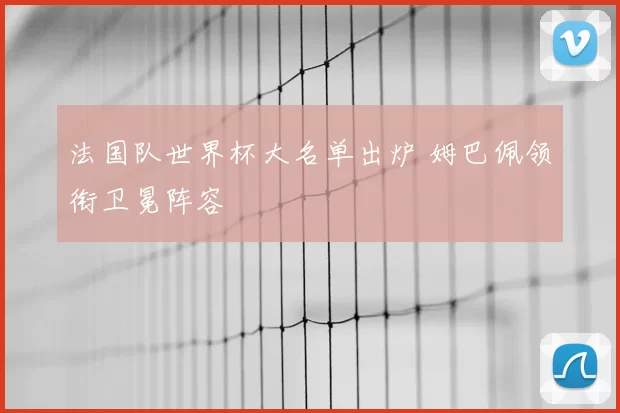 法国队世界杯大名单出炉 姆巴佩领衔卫冕阵容