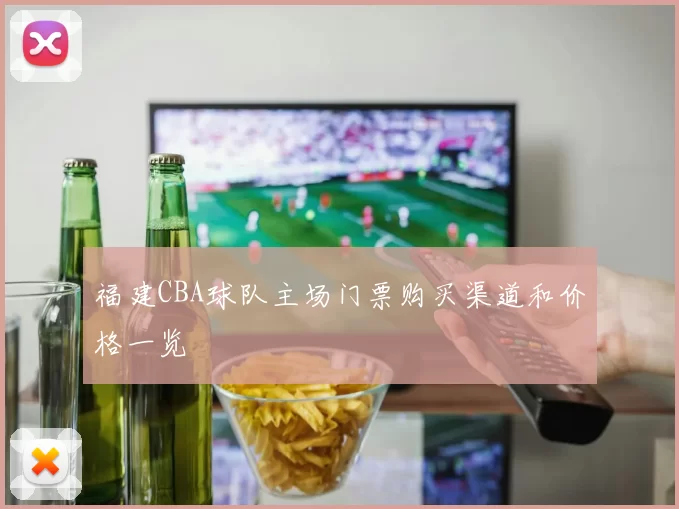 福建CBA球队主场门票购买渠道和价格一览