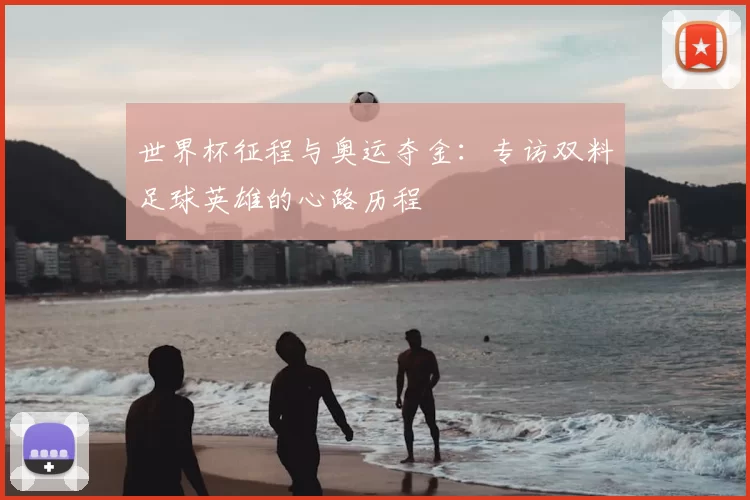 世界杯征程与奥运夺金：专访双料足球英雄的心路历程
