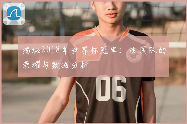 揭秘2018年世界杯冠军：法国队的荣耀与数据分析