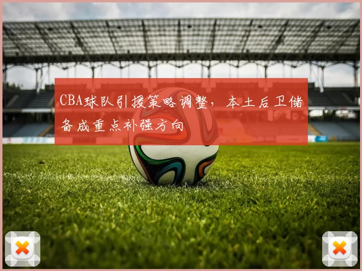 CBA球队引援策略调整，本土后卫储备成重点补强方向