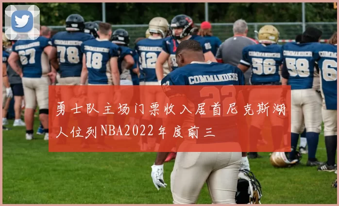 勇士队主场门票收入居首尼克斯湖人位列NBA2022年度前三
