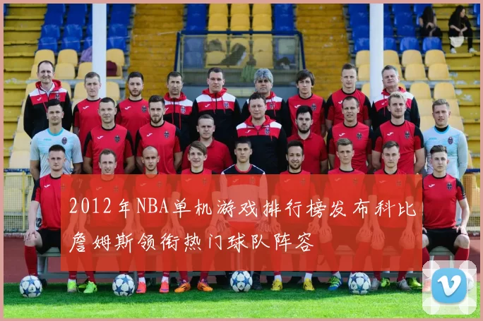 2012年NBA单机游戏排行榜发布科比詹姆斯领衔热门球队阵容