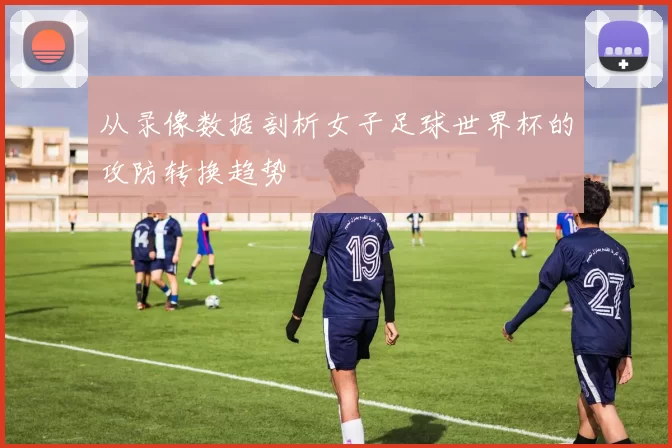 从录像数据剖析女子足球世界杯的攻防转换趋势