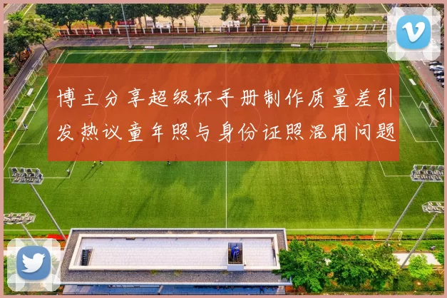 博主分享超级杯手册制作质量差引发热议童年照与身份证照混用问题曝光