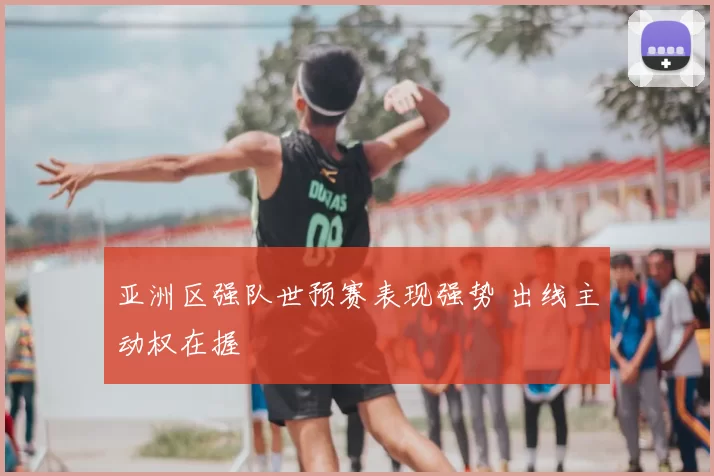 亚洲区强队世预赛表现强势 出线主动权在握