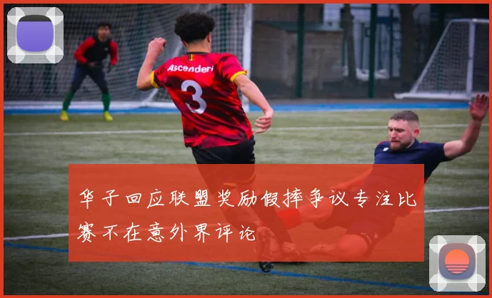 华子回应联盟奖励假摔争议专注比赛不在意外界评论