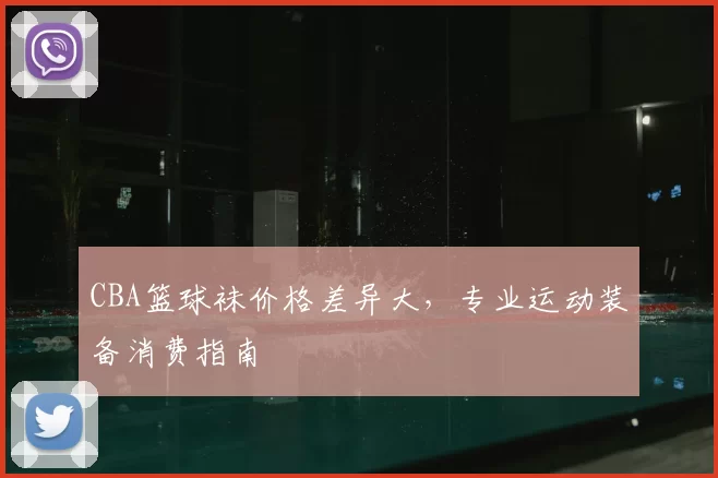 CBA篮球袜价格差异大，专业运动装备消费指南