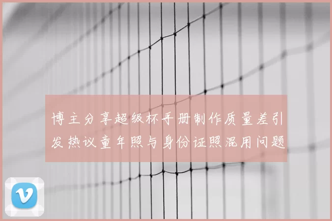 博主分享超级杯手册制作质量差引发热议童年照与身份证照混用问题曝光