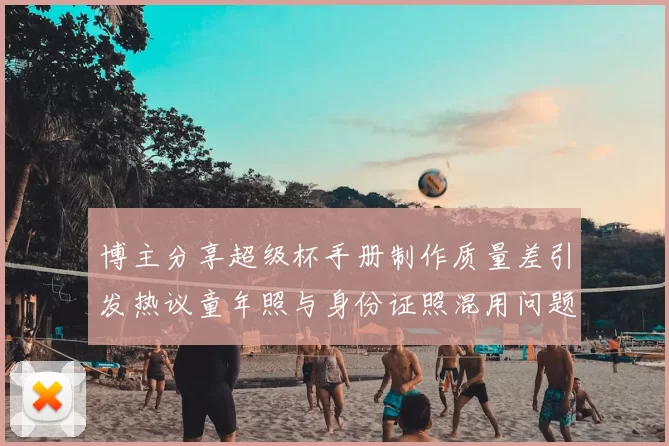 博主分享超级杯手册制作质量差引发热议童年照与身份证照混用问题曝光