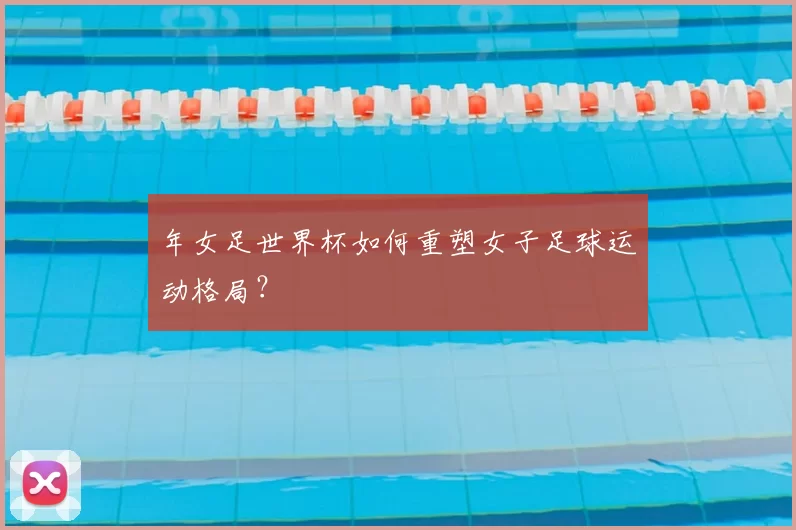 年女足世界杯如何重塑女子足球运动格局？