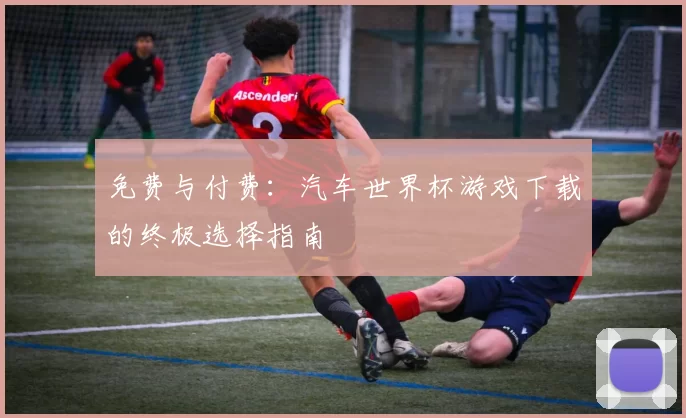 免费与付费：汽车世界杯游戏下载的终极选择指南