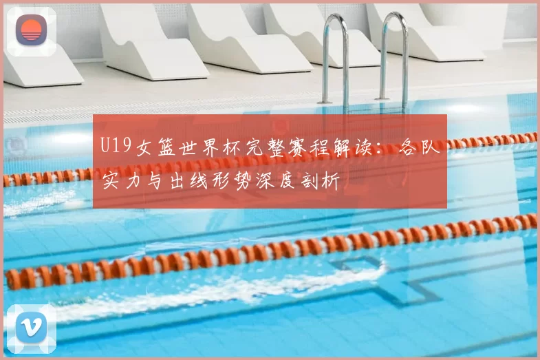 U19女篮世界杯完整赛程解读：各队实力与出线形势深度剖析
