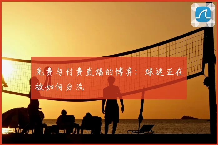 免费与付费直播的博弈：球迷正在被如何分流