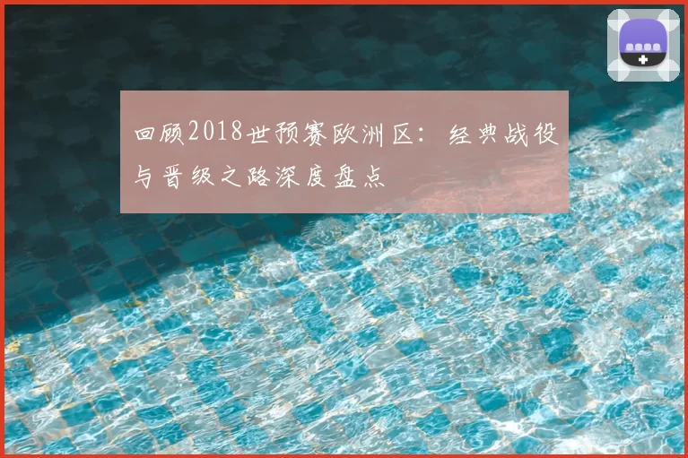 回顾2018世预赛欧洲区：经典战役与晋级之路深度盘点