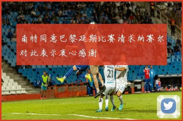 南特同意巴黎延期比赛请求纳赛尔对此表示衷心感谢