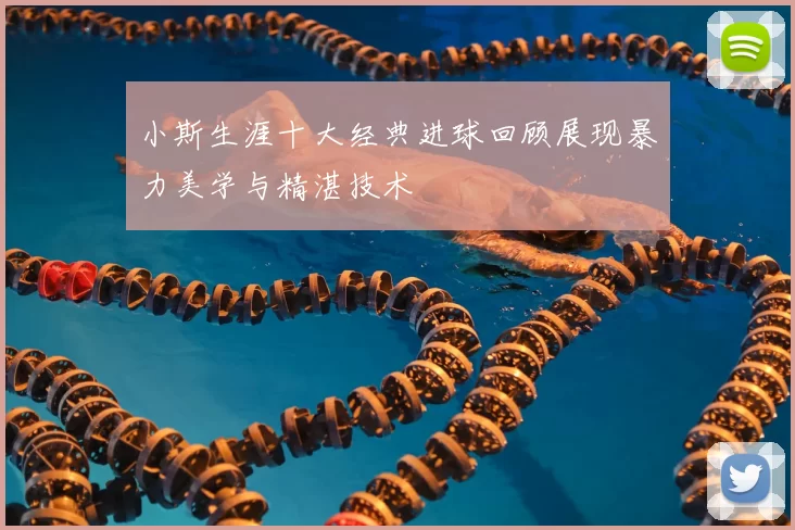 小斯生涯十大经典进球回顾展现暴力美学与精湛技术