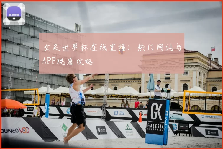 女足世界杯在线直播：热门网站与APP观看攻略