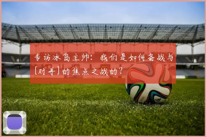 专访冰岛主帅：我们是如何备战与[对手]的焦点之战的？