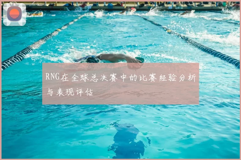 RNG在全球总决赛中的比赛经验分析与表现评估