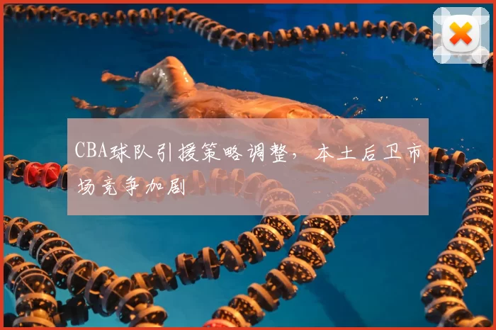 CBA球队引援策略调整,本土后卫市场竞争加剧