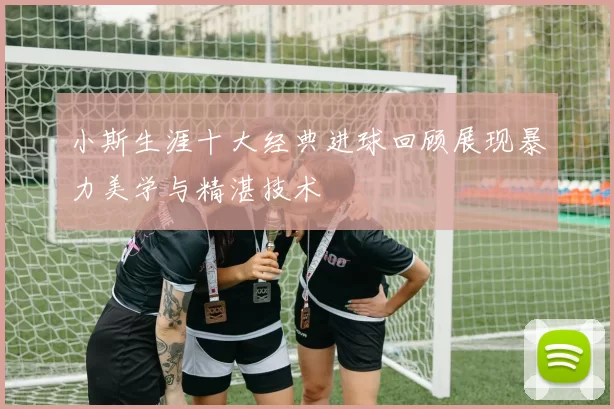 小斯生涯十大经典进球回顾展现暴力美学与精湛技术