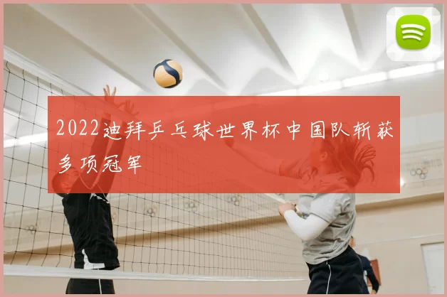 2022迪拜乒乓球世界杯中国队斩获多项冠军