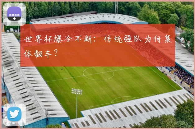 世界杯爆冷不断：传统强队为何集体翻车？
