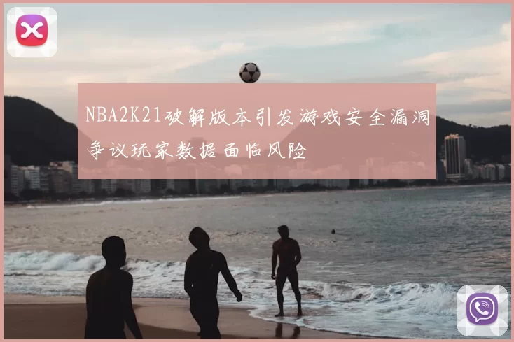 NBA2K21破解版本引发游戏安全漏洞争议玩家数据面临风险