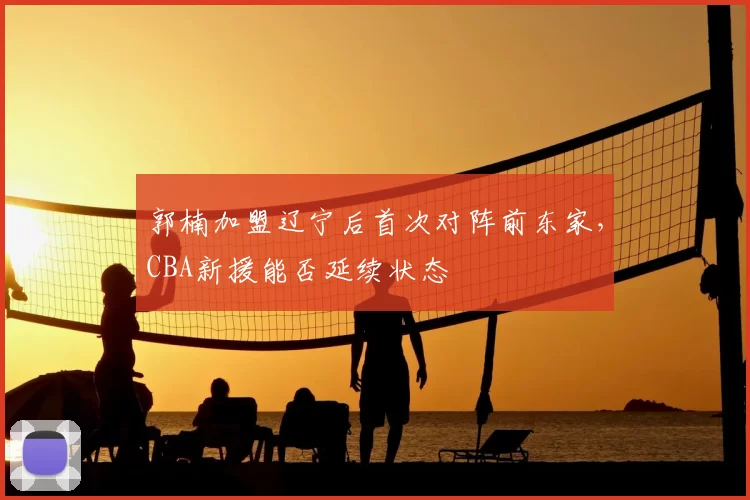 郭楠加盟辽宁后首次对阵前东家，CBA新援能否延续状态
