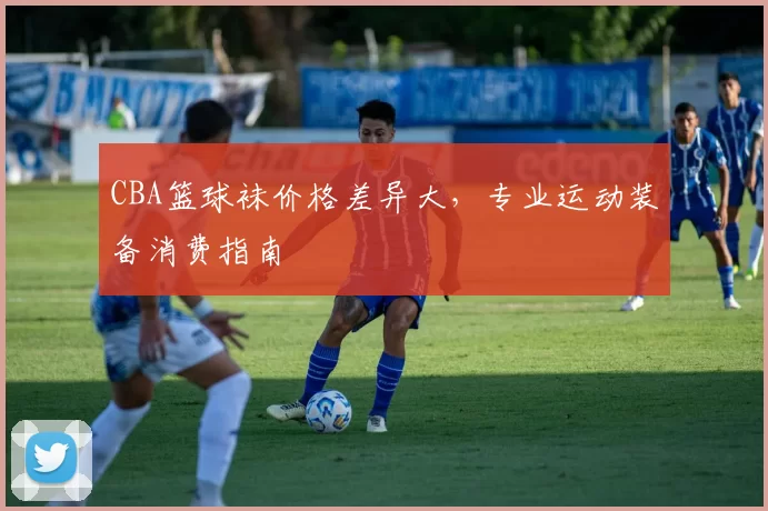CBA篮球袜价格差异大，专业运动装备消费指南