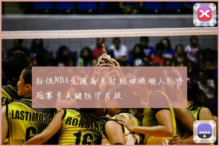 孙悦NBA生涯高光时刻回顾湖人队夺冠赛季关键防守片段