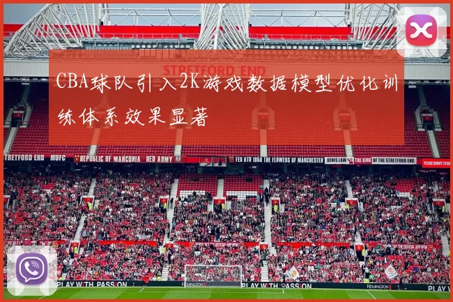 CBA球队引入2K游戏数据模型优化训练体系效果显著