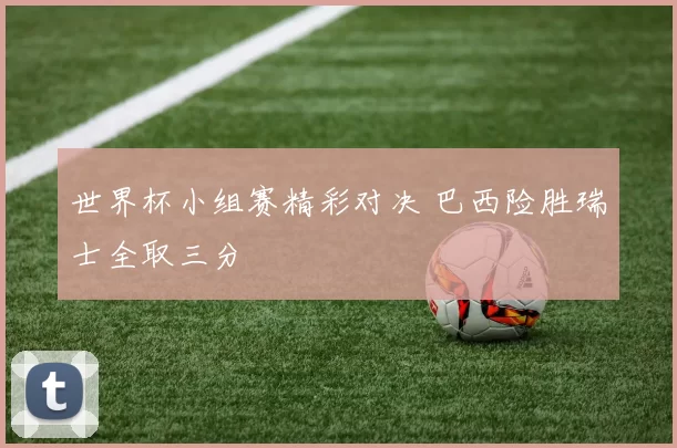 世界杯小组赛精彩对决 巴西险胜瑞士全取三分