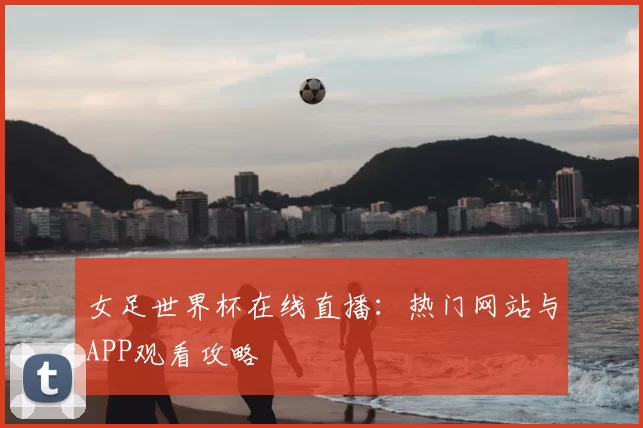 女足世界杯在线直播：热门网站与APP观看攻略