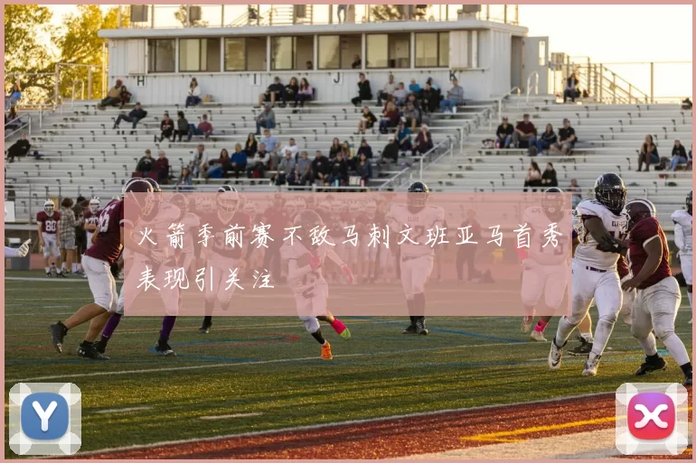火箭季前赛不敌马刺文班亚马首秀表现引关注