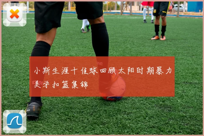 小斯生涯十佳球回顾太阳时期暴力美学扣篮集锦